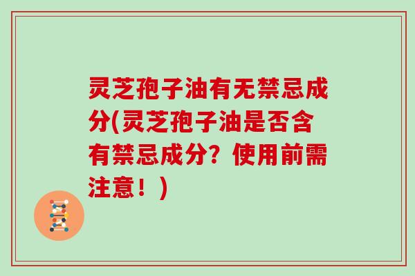 灵芝孢子油有无禁忌成分(灵芝孢子油是否含有禁忌成分？使用前需注意！)