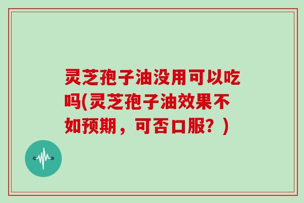 灵芝孢子油没用可以吃吗(灵芝孢子油效果不如预期,可否口服?)-第1张图片-灵芝大师 灵芝孢子油没用可以吃吗(灵芝孢子油效果不如预期,可否口服?)-第1张图片-灵芝大师