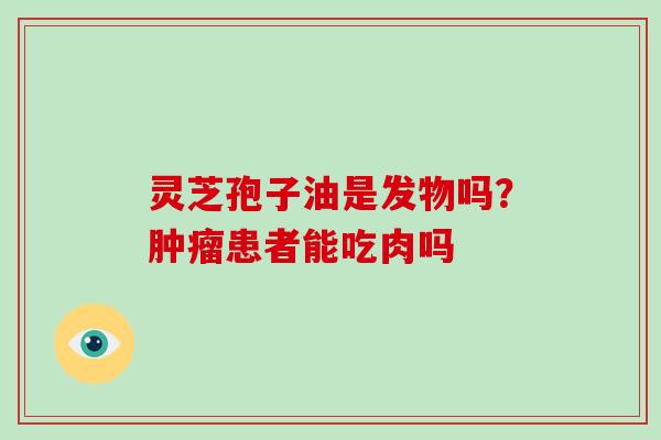 灵芝孢子油是发物吗？肿瘤患者能吃肉吗