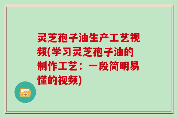 灵芝孢子油生产工艺视频(学习灵芝孢子油的制作工艺：一段简明易懂的视频)