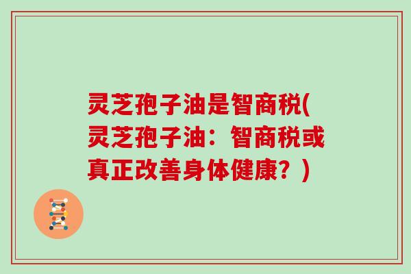 灵芝孢子油是智商税(灵芝孢子油：智商税或真正改善身体健康？)