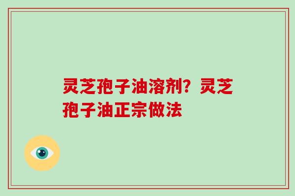 灵芝孢子油溶剂？灵芝孢子油正宗做法