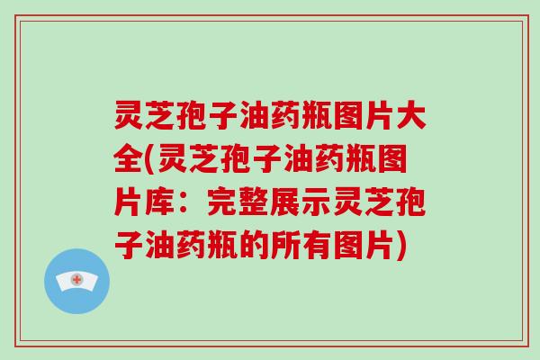 灵芝孢子油药瓶图片大全(灵芝孢子油药瓶图片库：完整展示灵芝孢子油药瓶的所有图片)