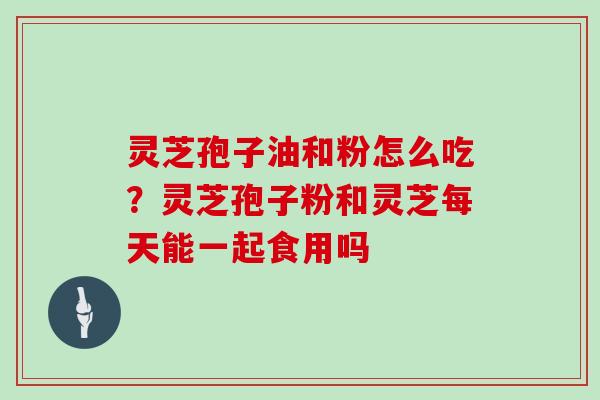 灵芝孢子油和粉怎么吃?灵芝孢子粉和灵芝每天能一起食用吗-第1张图片-灵芝大师 灵芝孢子油和粉怎么吃?灵芝孢子粉和灵芝每天能一起食用吗-第1张图片-灵芝大师