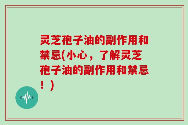 灵芝孢子油的副作用和禁忌(小心，了解灵芝孢子油的副作用和禁忌！)