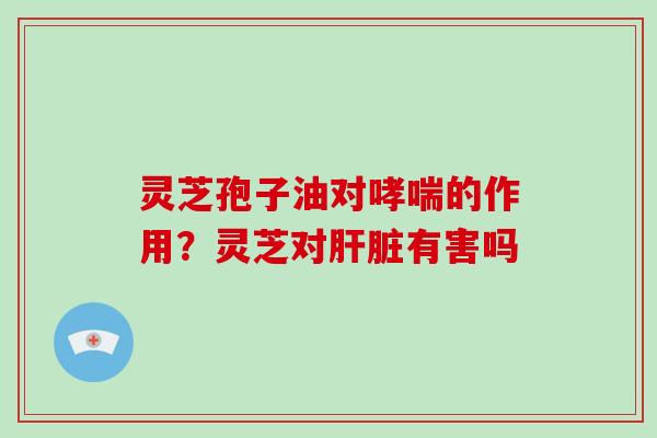 灵芝孢子油对哮喘的作用?灵芝对肝脏有害吗-第1张图片-灵芝大师 灵芝孢子油对哮喘的作用?灵芝对肝脏有害吗-第1张图片-灵芝大师