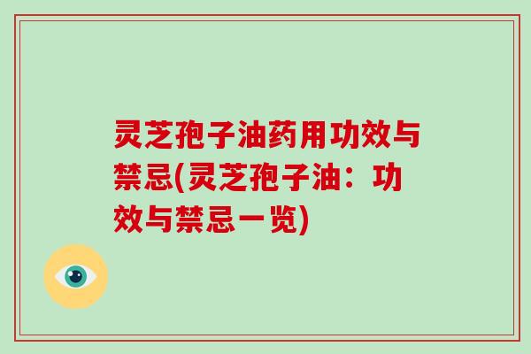 灵芝孢子油药用功效与禁忌(灵芝孢子油：功效与禁忌一览)