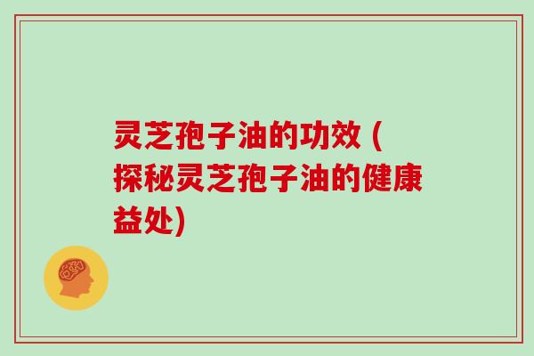 灵芝孢子油的功效 (探秘灵芝孢子油的健康益处)