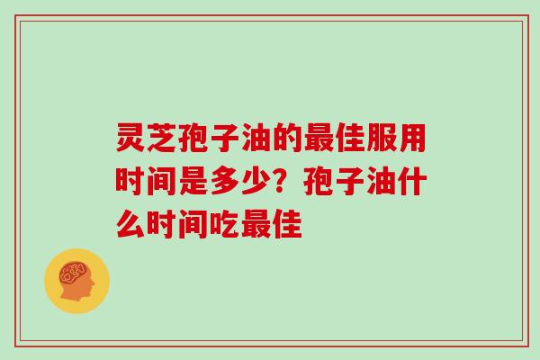 灵芝孢子油的最佳服用时间是多少？孢子油什么时间吃最佳