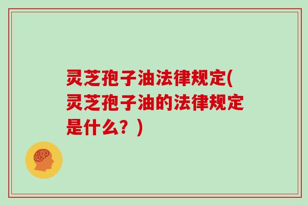 灵芝孢子油法律规定(灵芝孢子油的法律规定是什么？)