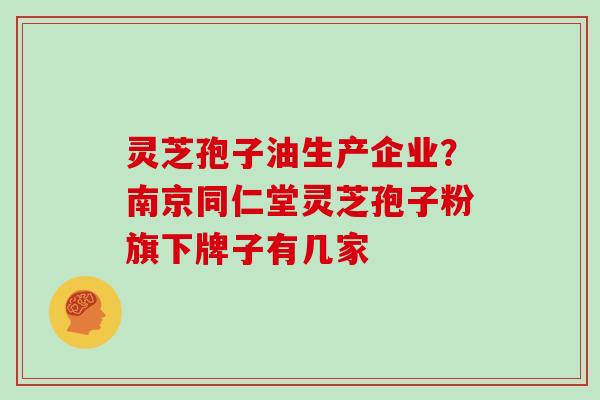 灵芝孢子油生产企业?南京同仁堂灵芝孢子粉旗下牌子有几家-第1张图片-灵芝大师 灵芝孢子油生产企业?南京同仁堂灵芝孢子粉旗下牌子有几家-第1张图片-灵芝大师