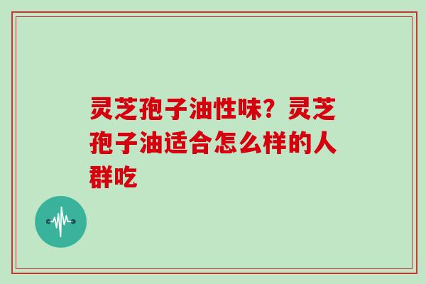 灵芝孢子油性味?灵芝孢子油适合怎么样的人群吃-第1张图片-灵芝大师 灵芝孢子油性味?灵芝孢子油适合怎么样的人群吃-第1张图片-灵芝大师