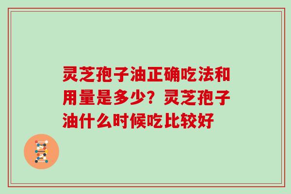 灵芝孢子油正确吃法和用量是多少？灵芝孢子油什么时候吃比较好