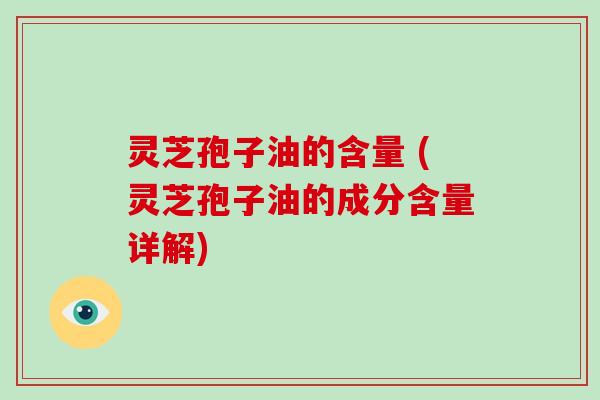 灵芝孢子油的含量 (灵芝孢子油的成分含量详解)-第1张图片-灵芝大师 灵芝孢子油的含量 (灵芝孢子油的成分含量详解)-第1张图片-灵芝大师