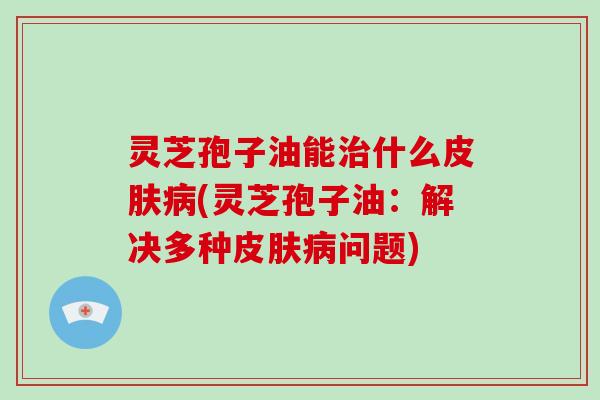 灵芝孢子油能治什么皮肤病(灵芝孢子油:解决多种皮肤病问题)-第1张图片-灵芝大师 灵芝孢子油能治什么皮肤病(灵芝孢子油:解决多种皮肤病问题)-第1张图片-灵芝大师