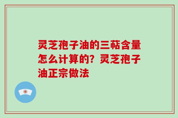 灵芝孢子油的三萜含量怎么计算的?灵芝孢子油正宗做法-第1张图片-灵芝大师 灵芝孢子油的三萜含量怎么计算的?灵芝孢子油正宗做法-第1张图片-灵芝大师