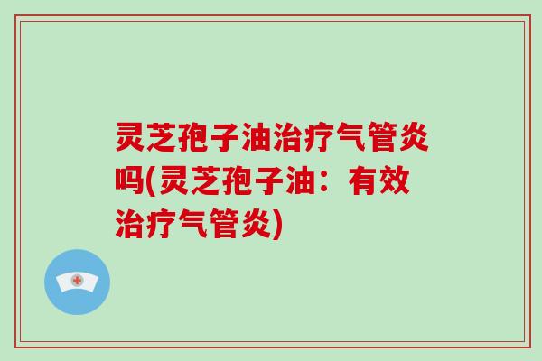 灵芝孢子油治疗气管炎吗(灵芝孢子油：有效治疗气管炎)