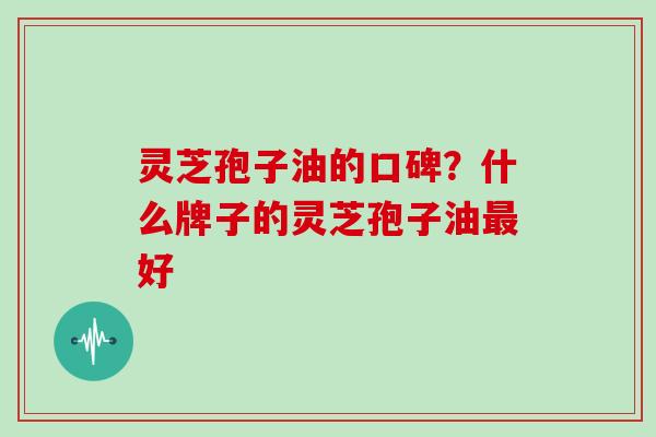 灵芝孢子油的口碑？什么牌子的灵芝孢子油最好