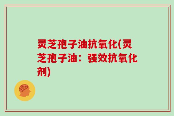 灵芝孢子油抗氧化(灵芝孢子油：强效抗氧化剂)