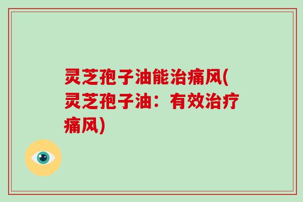 灵芝孢子油能治痛风(灵芝孢子油：有效治疗痛风)
