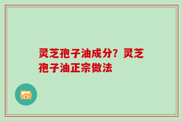 灵芝孢子油成分？灵芝孢子油正宗做法