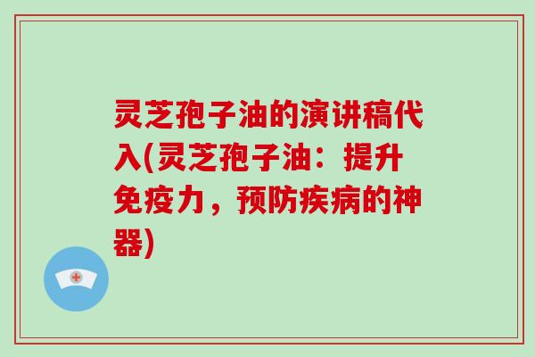 灵芝孢子油的演讲稿代入(灵芝孢子油：提升免疫力，预防疾病的神器)