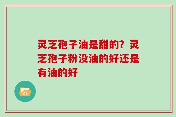 灵芝孢子油是甜的？灵芝孢子粉没油的好还是有油的好
