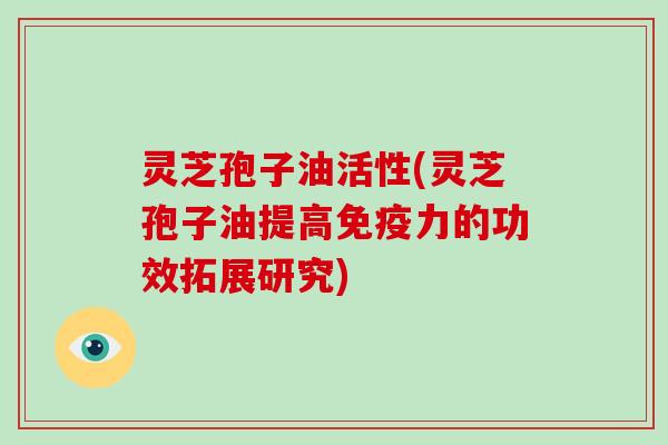 灵芝孢子油活性(灵芝孢子油提高免疫力的功效拓展研究)