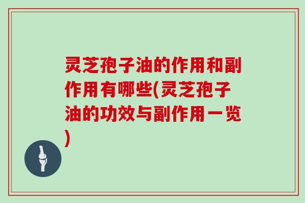 灵芝孢子油的作用和副作用有哪些(灵芝孢子油的功效与副作用一览)