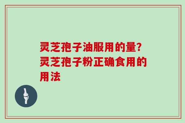 灵芝孢子油服用的量？灵芝孢子粉正确食用的用法