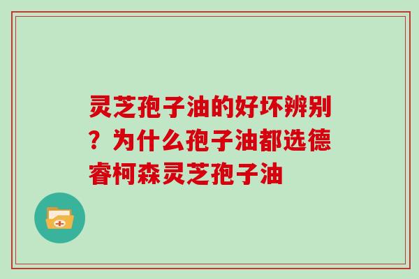 灵芝孢子油的好坏辨别?为什么孢子油都选德睿柯森灵芝孢子油-第1张图片-灵芝大师 灵芝孢子油的好坏辨别?为什么孢子油都选德睿柯森灵芝孢子油-第1张图片-灵芝大师