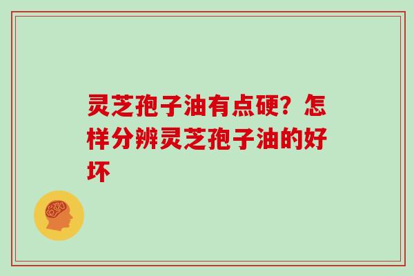 灵芝孢子油有点硬?怎样分辨灵芝孢子油的好坏-第1张图片-灵芝大师 灵芝孢子油有点硬?怎样分辨灵芝孢子油的好坏-第1张图片-灵芝大师