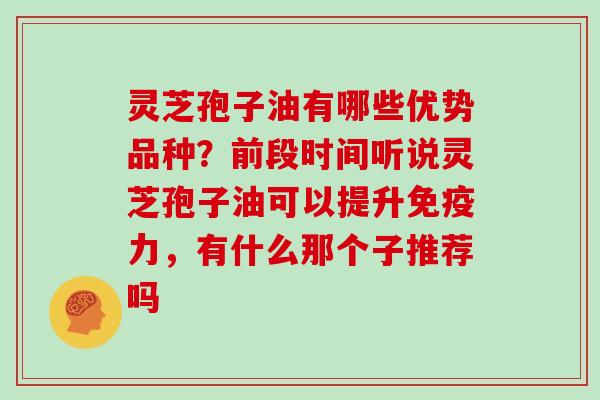 灵芝孢子油有哪些优势品种？前段时间听说灵芝孢子油可以提升免疫力，有什么那个子推荐吗
