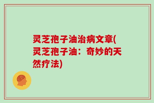 灵芝孢子油治病文章(灵芝孢子油：奇妙的天然疗法)