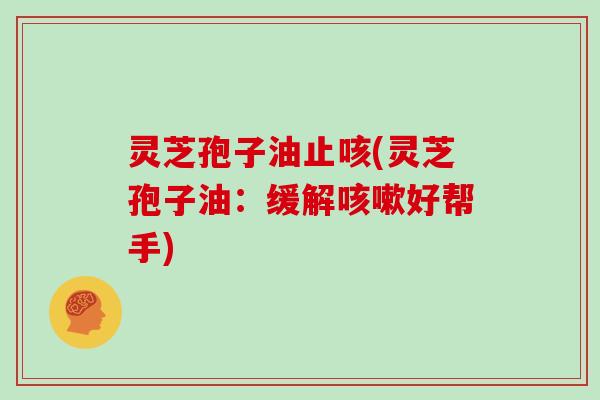 灵芝孢子油止咳(灵芝孢子油：缓解咳嗽好帮手)