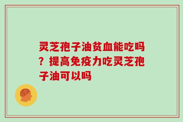 灵芝孢子油贫血能吃吗？提高免疫力吃灵芝孢子油可以吗