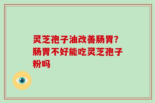 灵芝孢子油改善肠胃？肠胃不好能吃灵芝孢子粉吗