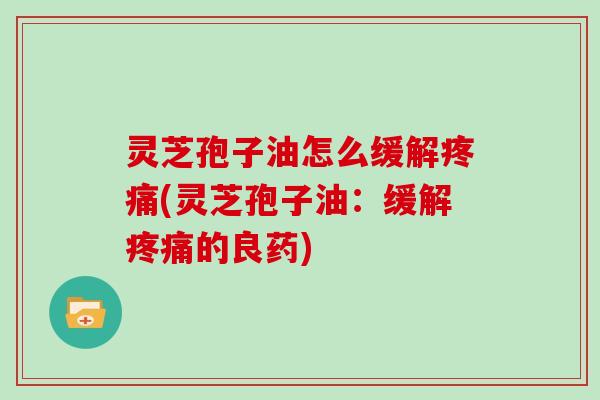 灵芝孢子油怎么缓解疼痛(灵芝孢子油：缓解疼痛的良药)