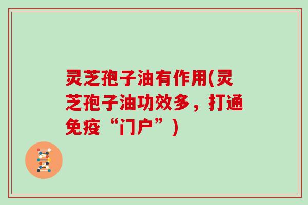 灵芝孢子油有作用(灵芝孢子油功效多，打通免疫“门户”)