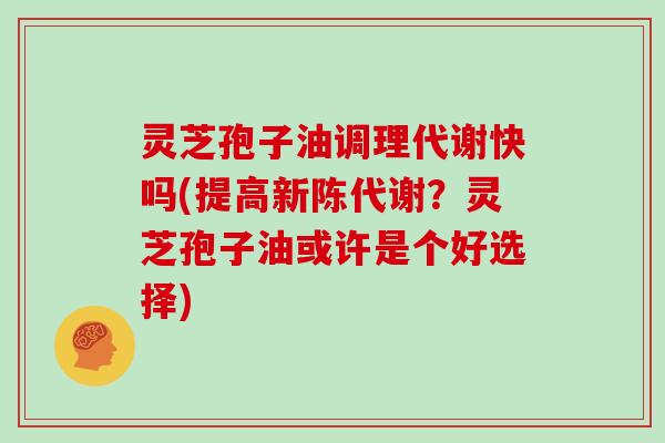 灵芝孢子油调理代谢快吗(提高新陈代谢？灵芝孢子油或许是个好选择)