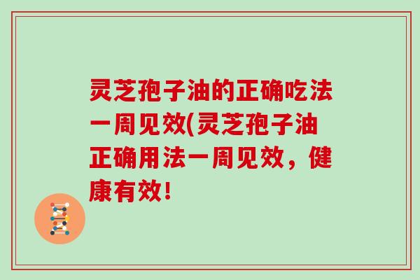 灵芝孢子油的正确吃法一周见效(灵芝孢子油正确用法一周见效，健康有效！