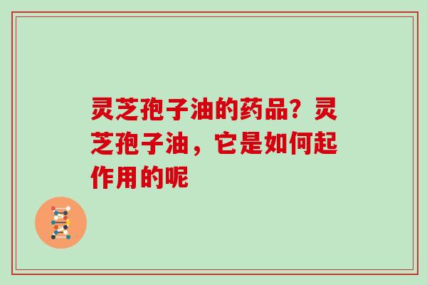 灵芝孢子油的药品？灵芝孢子油，它是如何起作用的呢