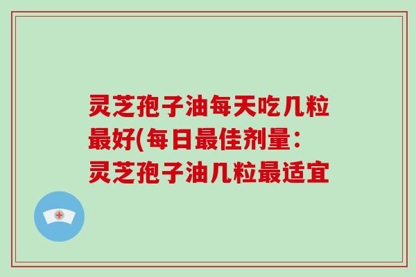灵芝孢子油每天吃几粒最好(每日最佳剂量:灵芝孢子油几粒最适宜-第1张图片-灵芝大师 灵芝孢子油每天吃几粒最好(每日最佳剂量:灵芝孢子油几粒最适宜-第1张图片-灵芝大师