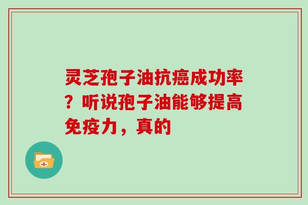 灵芝孢子油抗癌成功率？听说孢子油能够提高免疫力，真的