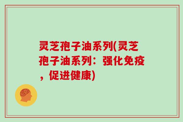 灵芝孢子油系列(灵芝孢子油系列：强化免疫，促进健康)