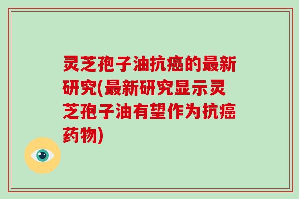 灵芝孢子油抗癌的最新研究(最新研究显示灵芝孢子油有望作为抗癌药物)-第1张图片-灵芝大师 灵芝孢子油抗癌的最新研究(最新研究显示灵芝孢子油有望作为抗癌药物)-第1张图片-灵芝大师