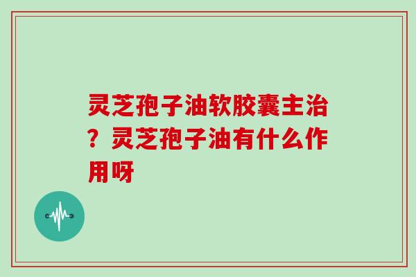 灵芝孢子油软胶囊主治？灵芝孢子油有什么作用呀