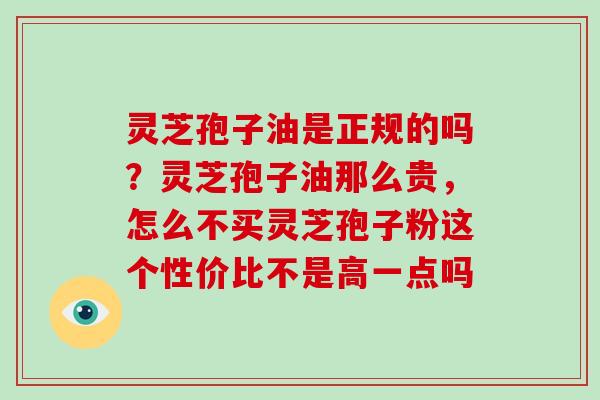 灵芝孢子油是正规的吗？灵芝孢子油那么贵，怎么不买灵芝孢子粉这个性价比不是高一点吗
