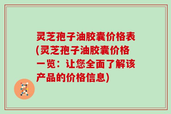 灵芝孢子油胶囊价格表(灵芝孢子油胶囊价格一览：让您全面了解该产品的价格信息)
