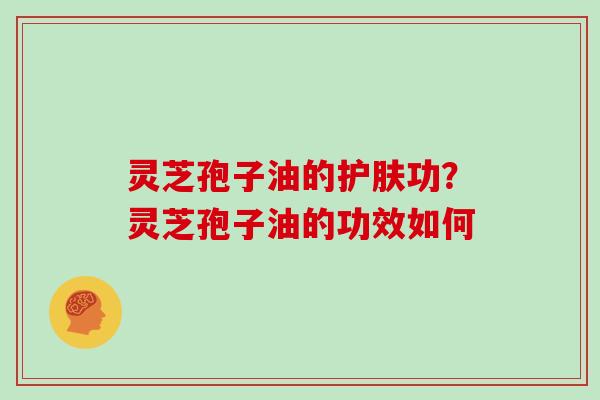 灵芝孢子油的护肤功？灵芝孢子油的功效如何